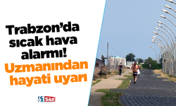 Trabzon’da sıcak hava alarmı! Uzmanından hayati uyarı