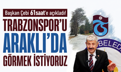 Başkan Çebi 61saat’e açıkladı! Trabzonspor’u Araklı’da görmek istiyoruz