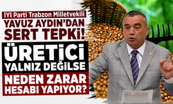 İYİ Parti Trabzon Milletvekili Yavuz Aydın’ndan sert tepki! Üretici yalnız değilse neden zarar hesabı yapıyor?