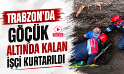 Trabzon’da göçük altında kalan işçi kurtarıldı