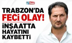 Trabzon'da feci olay! İnşaatta hayatını kaybetti