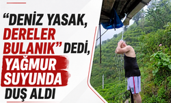 “Deniz yasak, dereler bulanık” dedi, yağmur suyunda duş aldı