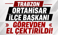Trabzon Ortahisar İlçe Başkanı görevden el çektirildi!
