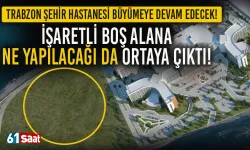 Trabzon Şehir Hastanesi büyümeye devam edecek! Yeni projeler ortaya çıktı