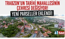 Trabzon'da tarihi mahallenin cehresi değişiyor! Yeni parseller eklendi