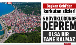 Başkan Çebi’den korkutan sözler! 5 büyüklüğünde deprem olsa bir tane kalmaz