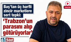 Baş’tan üç harfli zincir marketlere sert tepki: “Trabzon’un parasını alıp götürüyorlar”