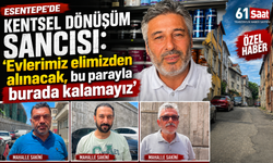 Esentepe’de kentsel dönüşüm sancısı: “Evlerimiz elimizden alınacak, bu parayla burada kalamayız”