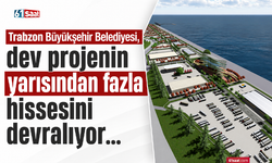 Trabzon Büyükşehir Belediyesi, dev projenin yarısından fazla hissesini devralıyor…