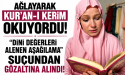 Ağlayarak Kur’an-ı Kerim okuyordu! “Dini değerleri alenen aşağılama” suçundan gözaltına alındı