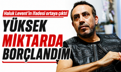 Haluk Levent’in ifadesi ortaya çıktı! Yüksek miktarda borçlandım