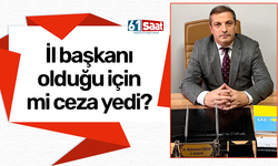 İl başkanı olduğu için mi ceza yedi?