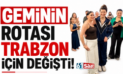 Geminin rotası Trabzon için değişti!