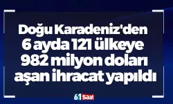 Doğu Karadeniz'den 6 ayda 121 ülkeye 982 milyon doları aşan ihracat yapıldı