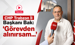 CHP Trabzon İl Başkanı Bak: ‘Görevden alınırsam görevime devam ederim’