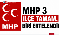 MHP’de 3 ilçe tamam, biri ertelendi!