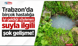 Trabzon’da birçok hastalığa iyi geldiği söylenen suyla ilgili şok gelişme!