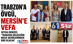 Trabzon’a övgü, Mersin’e vefa: Seyda Denizci, “Trabzon geleceğin mega şehirlerinden biri olacak”