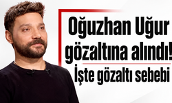 Oğuzhan Uğur gözaltına alındı! İşte gözaltı sebebi