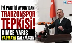 İYİ Partili Aydın'dan Trabzonspor tepkisi! Kimse yarış yapmaya kalkmasın