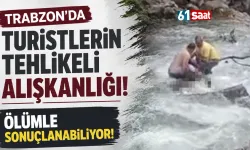 Trabzon'da turistlerin tehlikeli alışkanlığı! Ölümle sonuçlanabiliyor
