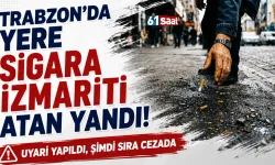 Trabzon'da yere sigara izmariti atan yandı! Uyarı yapıldı, şimdi sıra cezada