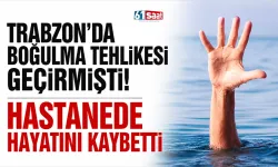 Trabzon'da boğulma tehlikesi geçirmişti! Hastanede hayatını kaybetti