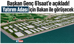 Başkan Genç 61saat’e açıkladı! Yatırım Adası için Bakan ile görüşecek