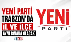 YENİ Parti Trabzon'da il ve ilçe aynı binada olacak