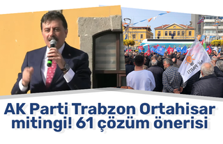  AK Parti Trabzon Ortahisar mitingi! 61 çözüm önerisi  