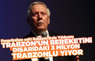 Aziz Yıldırım 'Trabzon'un bereketini dışarıdaki 3 milyon Trabzonlu yiyor'