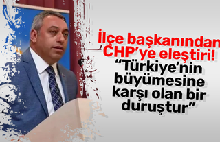 İlçe başkanından CHP’ye eleştiri! “Türkiye’nin büyümesine karşı olan bir duruştur”