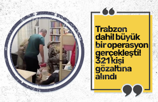 Trabzon dahil büyük bir operasyon gerçekleşti! 321 kişi gözaltına alındı