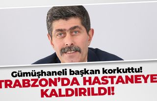 Gümüşhaneli başkan korkuttu! Trabzon'da hastaneye kaldırıldı
