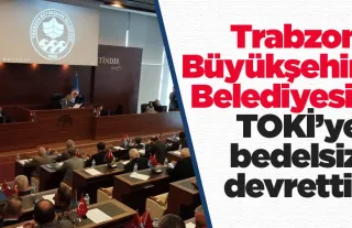Trabzon Büyükşehir Belediyesi, TOKİ’ye bedelsiz devretti! 