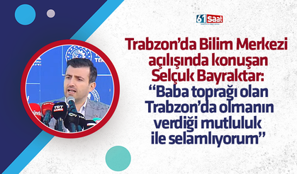 Selçuk Bayraktar: “Baba toprağı olan Trabzon’da olmanın verdiği mutluluk ile selamlıyorum”