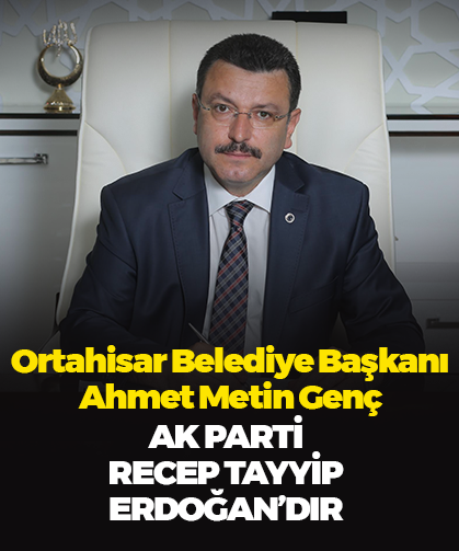 Ortahisar Belediye Başkanı Ahmet Metin Genç ‘’AK Parti Recep Tayyip Erdoğan’dır’’
