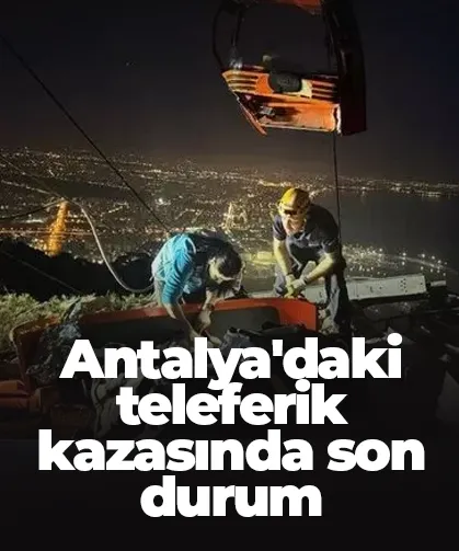 Antalya'daki teleferik kazasında son durum: Kurtarma çalışmaları devam ediyor!