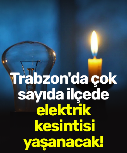 Trabzon’da çok sayıda ilçede elektrik kesintisi yaşanacak!