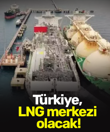 Türkiye, LNG merkezi olacak!