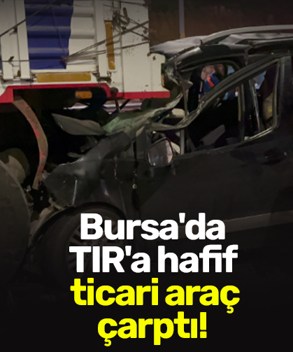 Bursa'da TIR'a hafif ticari araç çarptı!