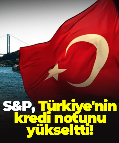 S&P, Türkiye'nin kredi notunu yükseltti!