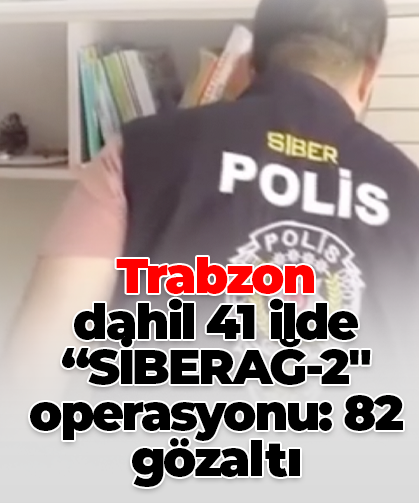 Trabzon dahil 41 ilde “Siberağ-2" operasyonu: 82 gözaltı