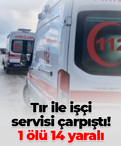 Tır ile işçi servisi çarpıştı! 1 ölü, 14 yaralı