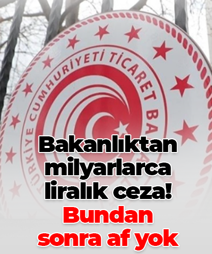 Bakanlıktan milyarlarca liralık ceza! Bundan sonra af yok