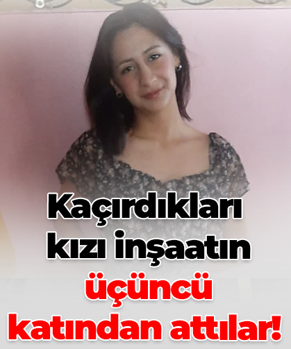 Kaçırdıkları kızı inşaatın üçüncü katından attılar!