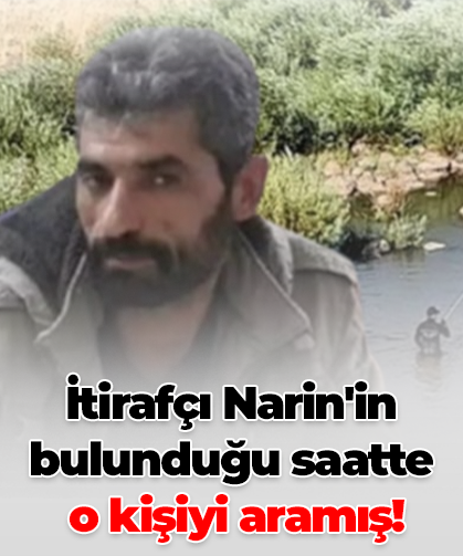 İtirafçı Narin'in bulunduğu saatte o kişiyi aramış