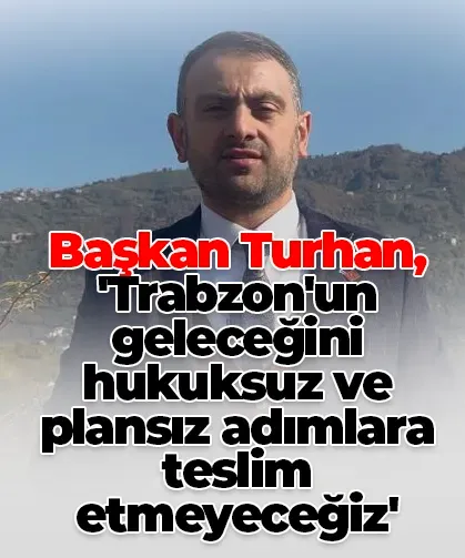 Başkan Turhan, 'Trabzon'un geleceğini hukuksuz ve plansız adımlara teslim etmeyeceğiz'