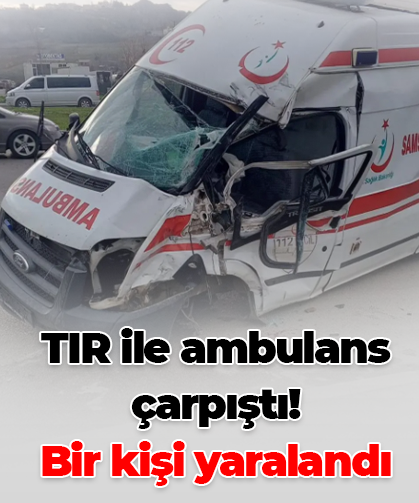 TIR ile ambulans çarpıştı! Bir kişi yaralandı