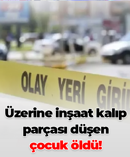 Üzerine inşaat kalıp parçası düşen  çocuk öldü!